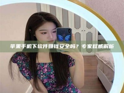 定西苹果手机下软件赚钱安全吗？专家权威解析