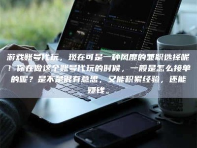 定西游戏账号代玩，现在可是一种风靡的兼职选择呢！你在做这个账号代玩的时候，一般是怎么接单的呢？是不是很有意思，又能积累经验，还能赚钱。