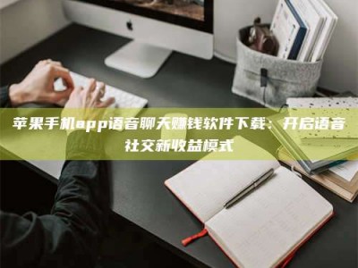 定西苹果手机app语音聊天赚钱软件下载：开启语音社交新收益模式