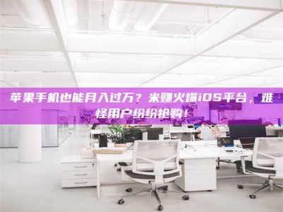 定西苹果手机也能月入过万？米赚火爆iOS平台，难怪用户纷纷抢购！