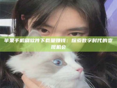 定西苹果手机刷软件下载量赚钱：探索数字时代的变现机会