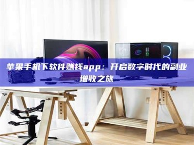 定西苹果手机下软件赚钱app：开启数字时代的副业增收之旅